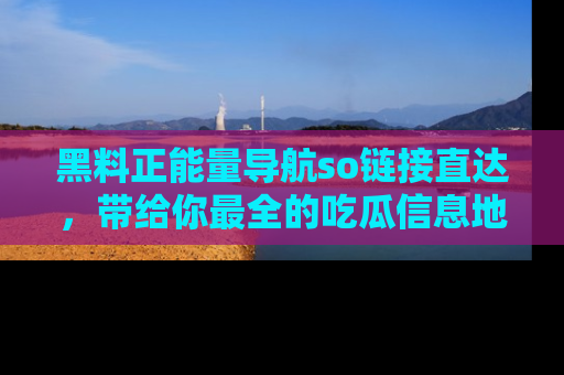 黑料正能量导航so链接直达，带给你最全的吃瓜信息地址，快来一起分享吧！