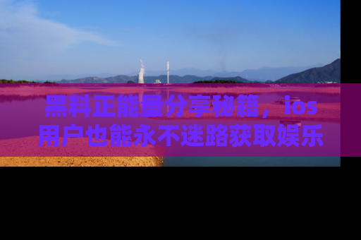 黑料正能量分享秘籍，ios用户也能永不迷路获取娱乐信息