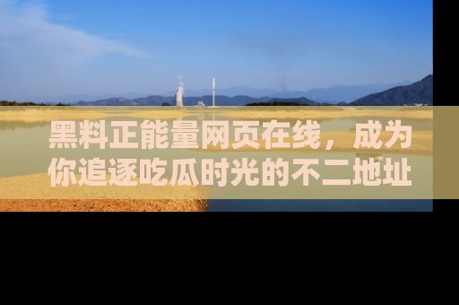 黑料正能量网页在线，成为你追逐吃瓜时光的不二地址选择