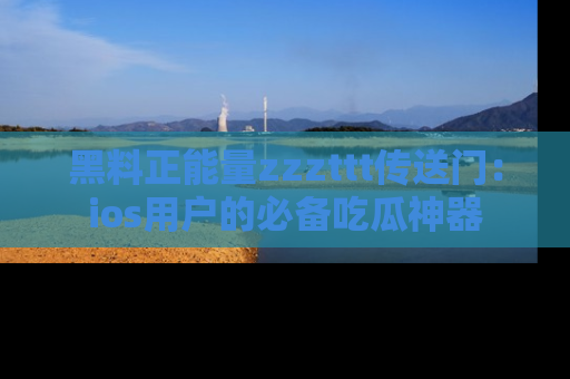 黑料正能量zzzttt传送门：ios用户的必备吃瓜神器