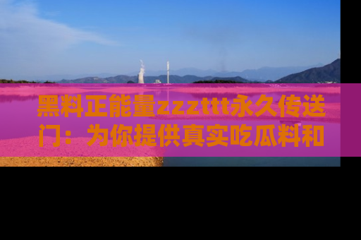 黑料正能量zzzttt永久传送门：为你提供真实吃瓜料和积极向上的能量