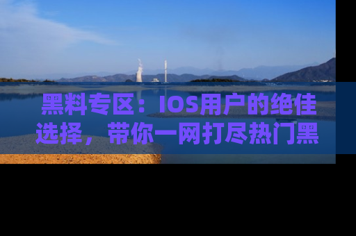 黑料专区：IOS用户的绝佳选择，带你一网打尽热门黑料资讯！