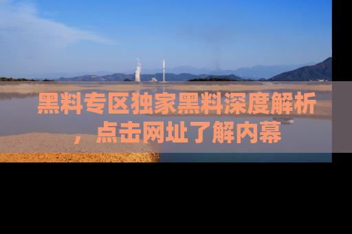 黑料专区独家黑料深度解析，点击网址了解内幕