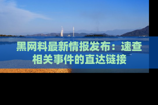 黑网料最新情报发布：速查相关事件的直达链接