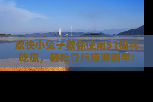 欢快小兔子教你使用51福利吃瓜，轻松导航资源到手！