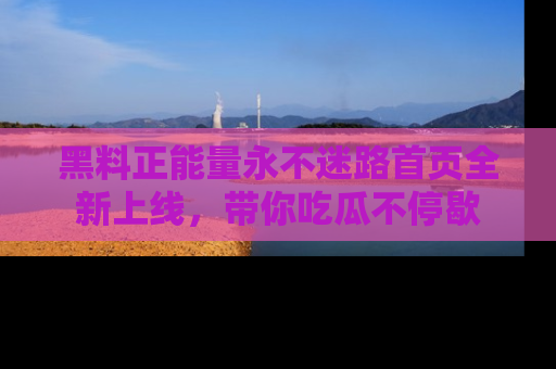 黑料正能量永不迷路首页全新上线，带你吃瓜不停歇