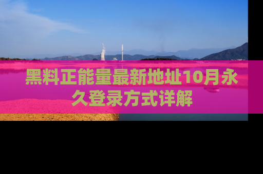 黑料正能量最新地址10月永久登录方式详解