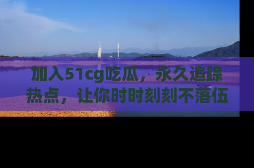 加入51cg吃瓜，永久追踪热点，让你时时刻刻不落伍！