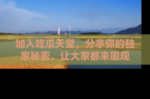 加入吃瓜天堂，分享你的独家秘密，让大家都来围观