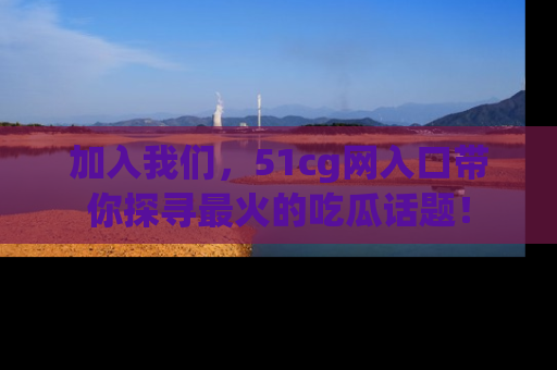 加入我们，51cg网入口带你探寻最火的吃瓜话题！