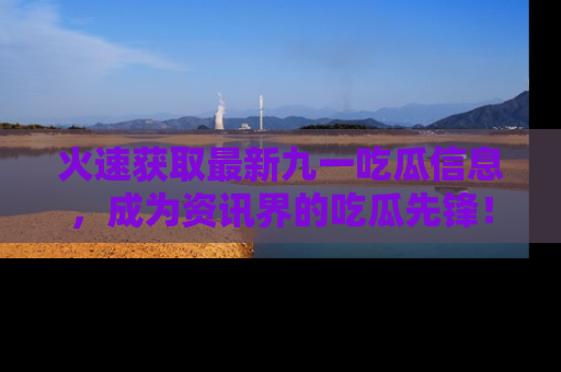 火速获取最新九一吃瓜信息，成为资讯界的吃瓜先锋！