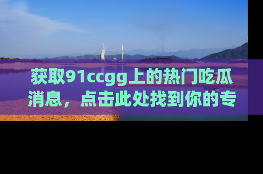 获取91ccgg上的热门吃瓜消息，点击此处找到你的专属信息地址！