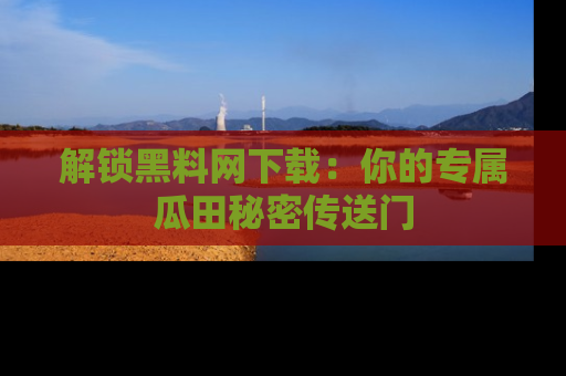 解锁黑料网下载：你的专属瓜田秘密传送门