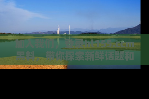加入我们，登录hl155.ccm黑料，带你探索新鲜话题和黑料趣事！