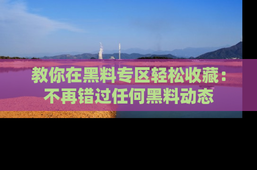 教你在黑料专区轻松收藏：不再错过任何黑料动态