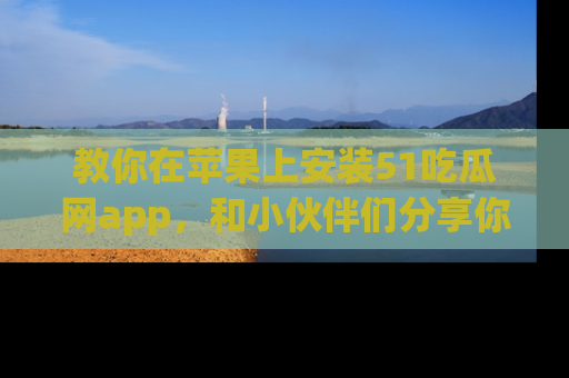 教你在苹果上安装51吃瓜网app，和小伙伴们分享你的吃瓜时刻！