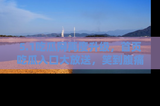 5.1吃瓜网再度升级,首页吃瓜入口大放送,笑到腹痛的秘密等你来!