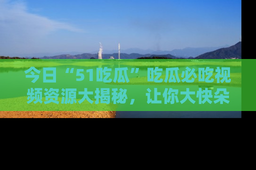 今日“51吃瓜”吃瓜必吃视频资源大揭秘，让你大快朵颐不停口！