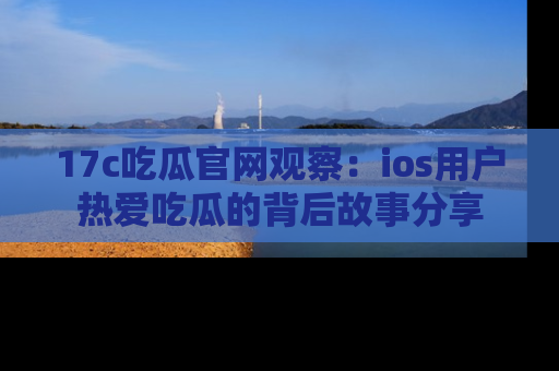 17c吃瓜官网观察：ios用户热爱吃瓜的背后故事分享