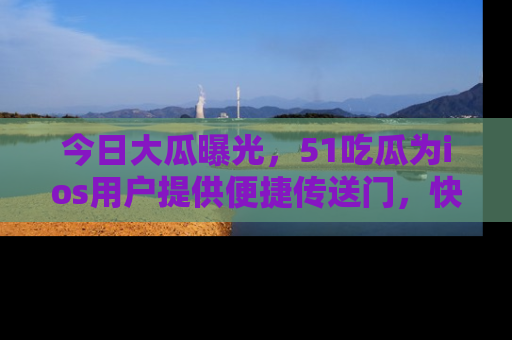 今日大瓜曝光，51吃瓜为ios用户提供便捷传送门，快来围观。