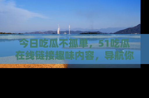 今日吃瓜不孤单，51吃瓜在线链接趣味内容，导航你的兴趣世界！