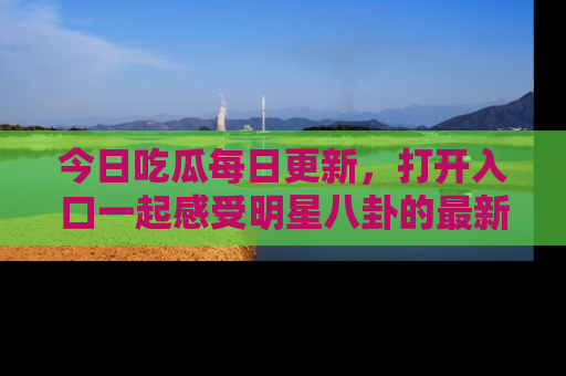 今日吃瓜每日更新，打开入口一起感受明星八卦的最新动态，别说我没告诉你哦！