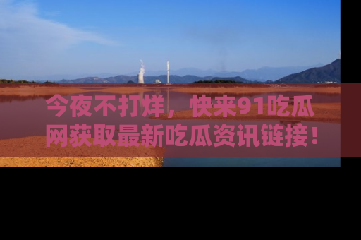 今夜不打烊，快来91吃瓜网获取最新吃瓜资讯链接！