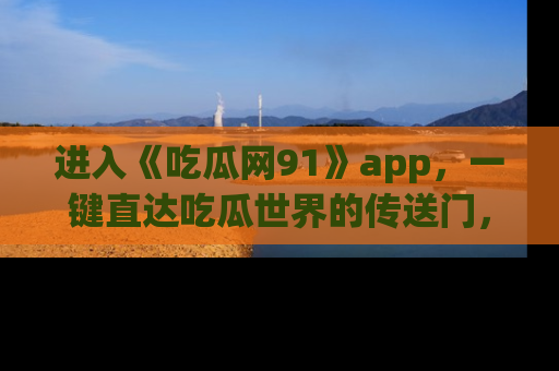 进入《吃瓜网91》app，一键直达吃瓜世界的传送门，快来试试！