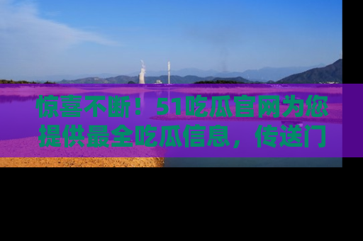 惊喜不断！51吃瓜官网为您提供最全吃瓜信息，传送门在这里，快来链接！