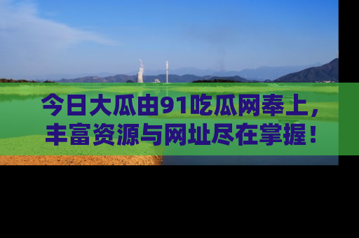 今日大瓜由91吃瓜网奉上，丰富资源与网址尽在掌握！