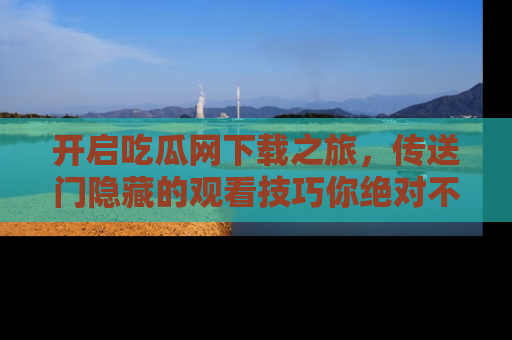 开启吃瓜网下载之旅，传送门隐藏的观看技巧你绝对不能错过！