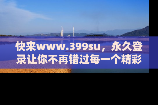 快来www.399su，永久登录让你不再错过每一个精彩的吃瓜瞬间！