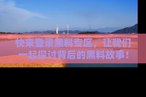 快来登录黑料专区，让我们一起探讨背后的黑料故事！