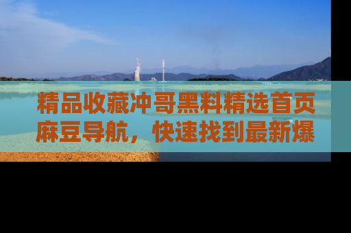 精品收藏冲哥黑料精选首页麻豆导航，快速找到最新爆料