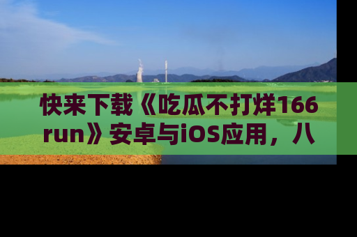 快来下载《吃瓜不打烊166run》安卓与iOS应用，八卦不断，吃瓜不停！