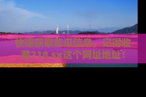 快速获取吃瓜信息，记得收藏718.sx这个网址地址！