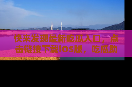 快来发现最新吃瓜入口，点击链接下载iOS版，吃瓜助你追剧更轻松！