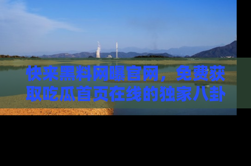 快来黑料网曝官网，免费获取吃瓜首页在线的独家八卦信息！