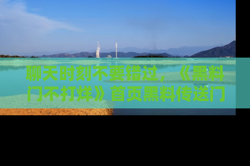 聊天时刻不要错过，《黑料门不打烊》首页黑料传送门一键带你进入奇妙世界！