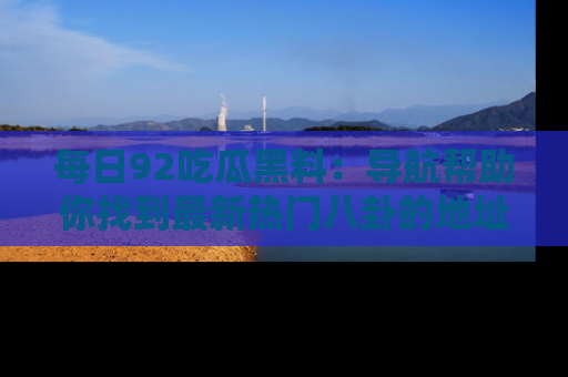 每日92吃瓜黑料：导航帮助你找到最新热门八卦的地址