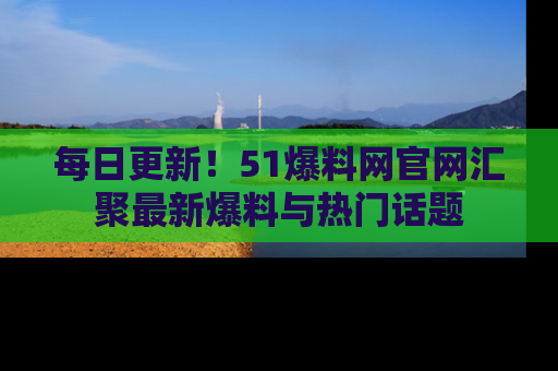 每日更新！51爆料网官网汇聚最新爆料与热门话题