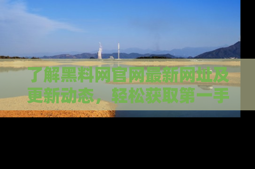 了解黑料网官网最新网址及更新动态，轻松获取第一手娱乐新闻