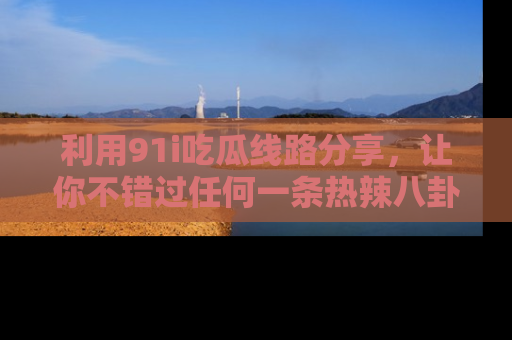 利用91i吃瓜线路分享，让你不错过任何一条热辣八卦新闻