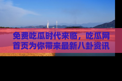 免费吃瓜时代来临，吃瓜网首页为你带来最新八卦资讯，快来围观！