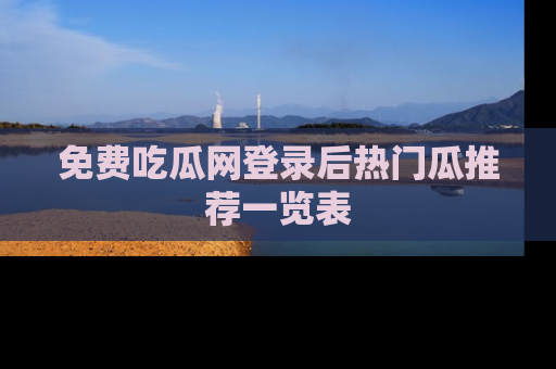 免费吃瓜网登录后热门瓜推荐一览表