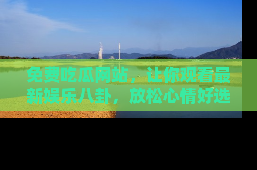 免费吃瓜网站，让你观看最新娱乐八卦，放松心情好选择