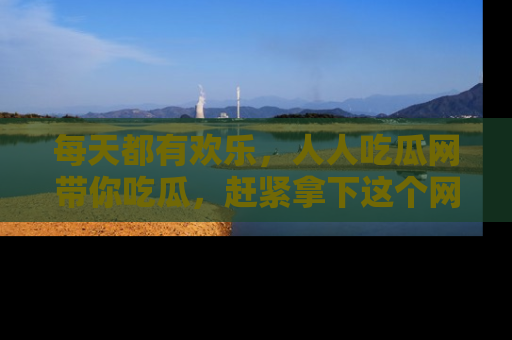 每天都有欢乐，人人吃瓜网带你吃瓜，赶紧拿下这个网址与地址吧！