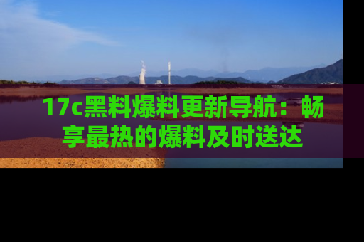17c黑料爆料更新导航：畅享最热的爆料及时送达