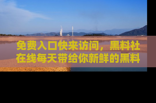 免费入口快来访问，黑料社在线每天带给你新鲜的黑料事件！