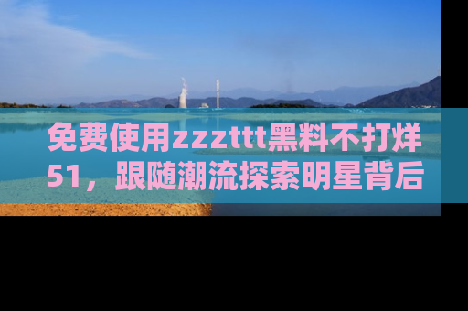 免费使用zzzttt黑料不打烊51，跟随潮流探索明星背后的故事，瘾君子必看！